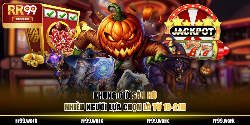 Khung giờ săn hũ nhiều người lựa chọn là từ 18-21h
